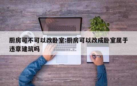 厨房可不可以改卧室:厨房可以改成卧室属于违章建筑吗