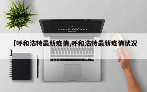 【呼和浩特最新疫情,呼和浩特最新疫情状况】