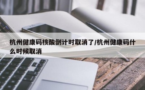 杭州健康码核酸倒计时取消了/杭州健康码什么时候取消