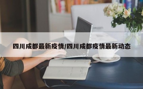 四川成都最新疫情/四川成都疫情最新动态