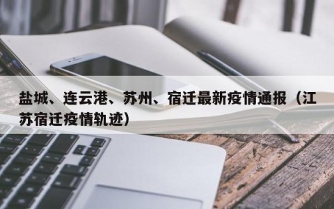 盐城、连云港、苏州、宿迁最新疫情通报（江苏宿迁疫情轨迹）