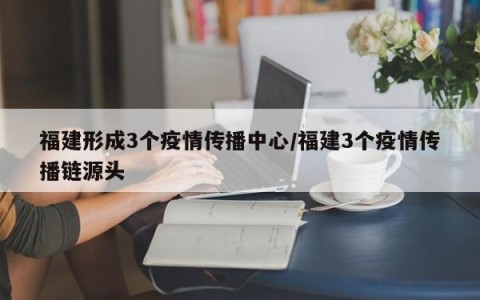 福建形成3个疫情传播中心/福建3个疫情传播链源头
