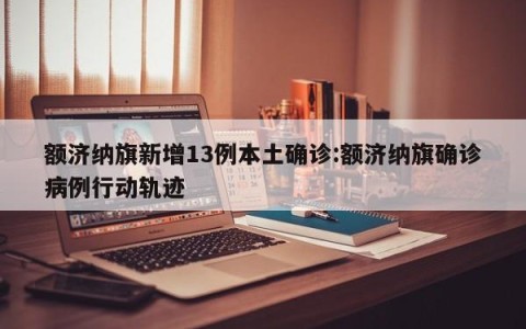 额济纳旗新增13例本土确诊:额济纳旗确诊病例行动轨迹