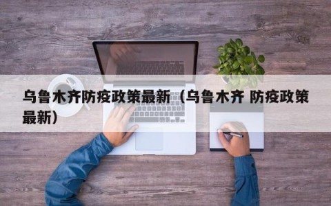 乌鲁木齐防疫政策最新（乌鲁木齐 防疫政策最新）
