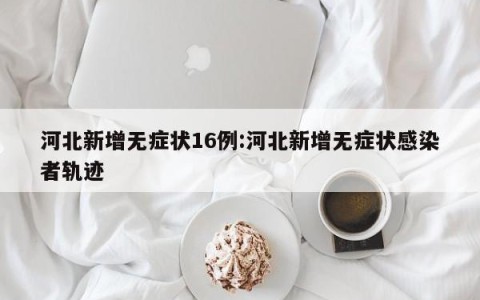河北新增无症状16例:河北新增无症状感染者轨迹