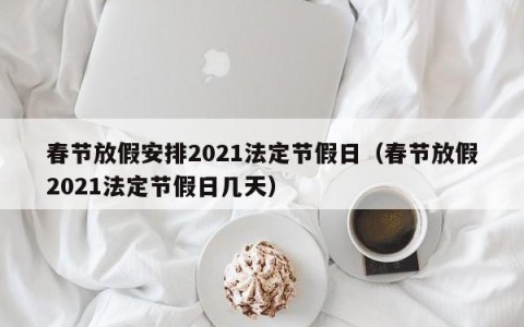 春节放假安排2021法定节假日（春节放假2021法定节假日几天）