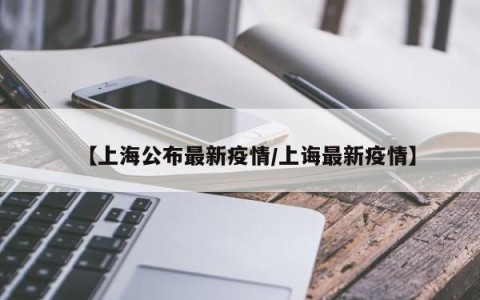 【上海公布最新疫情/上诲最新疫情】