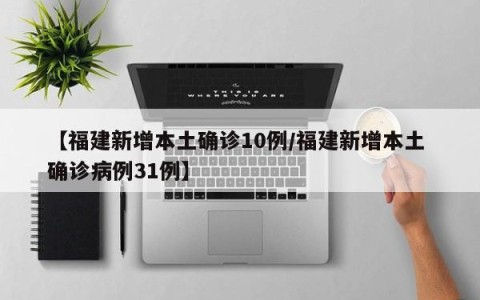 【福建新增本土确诊10例/福建新增本土 确诊病例31例】