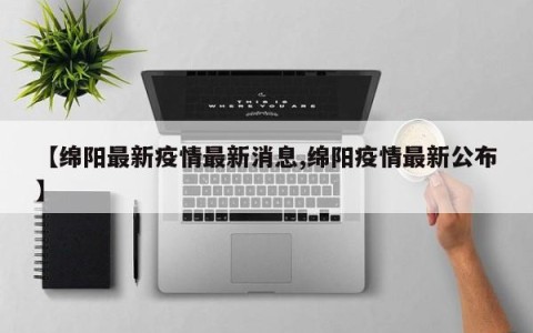 【绵阳最新疫情最新消息,绵阳疫情最新公布】
