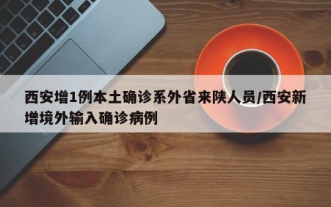 西安增1例本土确诊系外省来陕人员/西安新增境外输入确诊病例