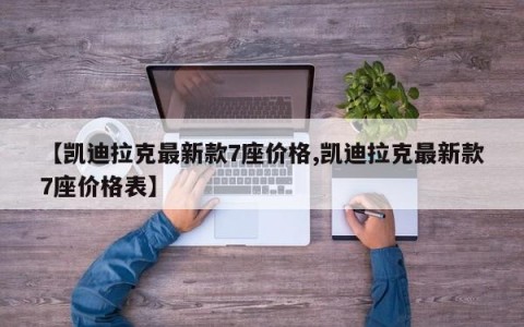 【凯迪拉克最新款7座价格,凯迪拉克最新款7座价格表】