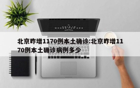 北京昨增1170例本土确诊:北京昨增1170例本土确诊病例多少