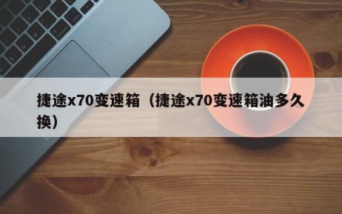 捷途x70变速箱（捷途x70变速箱油多久换）