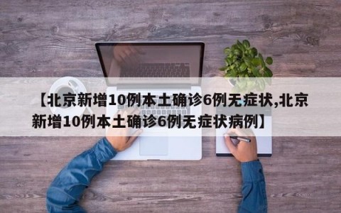 【北京新增10例本土确诊6例无症状,北京新增10例本土确诊6例无症状病例】