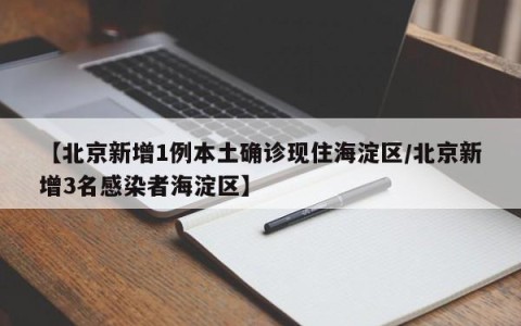 【北京新增1例本土确诊现住海淀区/北京新增3名感染者海淀区】