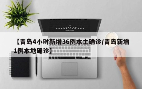 【青岛4小时新增36例本土确诊/青岛新增1例本地确诊】