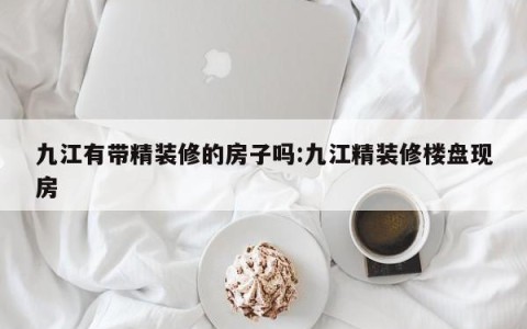九江有带精装修的房子吗:九江精装修楼盘现房