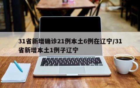 31省新增确诊21例本土6例在辽宁/31省新增本土1例子辽宁