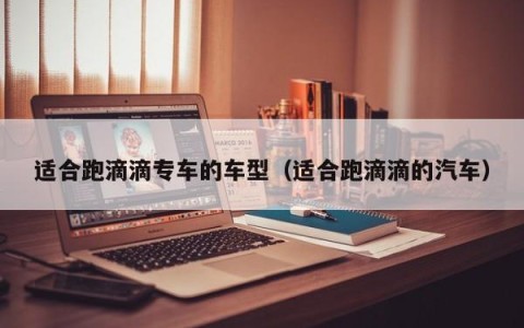 适合跑滴滴专车的车型（适合跑滴滴的汽车）
