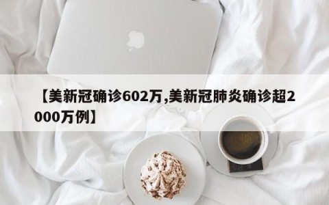【美新冠确诊602万,美新冠肺炎确诊超2000万例】