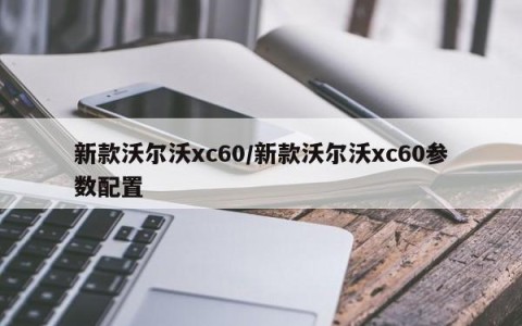 新款沃尔沃xc60/新款沃尔沃xc60参数配置