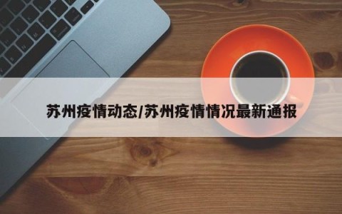 苏州疫情动态/苏州疫情情况最新通报