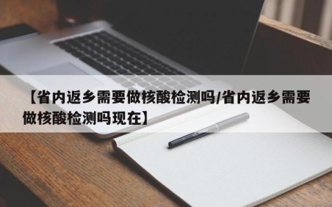 【省内返乡需要做核酸检测吗/省内返乡需要做核酸检测吗现在】