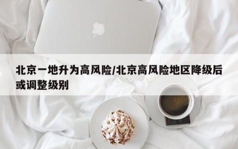 北京一地升为高风险/北京高风险地区降级后或调整级别