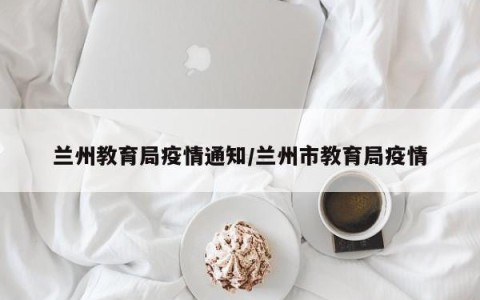 兰州教育局疫情通知/兰州市教育局疫情