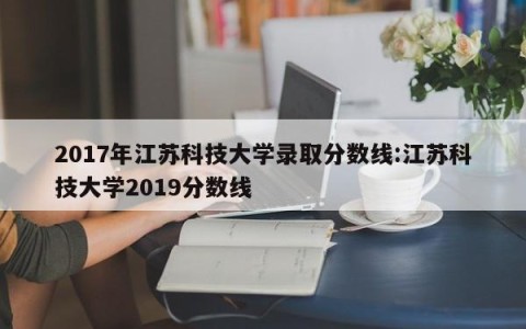 2017年江苏科技大学录取分数线:江苏科技大学2019分数线