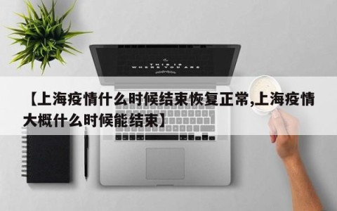 【上海疫情什么时候结束恢复正常,上海疫情大概什么时候能结束】
