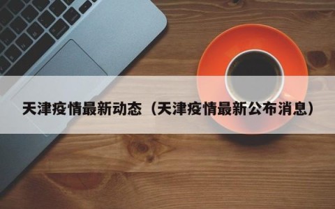 天津疫情最新动态（天津疫情最新公布消息）