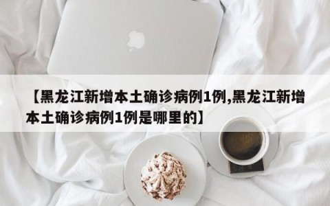 【黑龙江新增本土确诊病例1例,黑龙江新增本土确诊病例1例是哪里的】