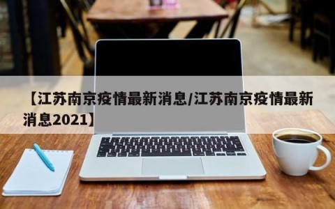 【江苏南京疫情最新消息/江苏南京疫情最新消息2021】