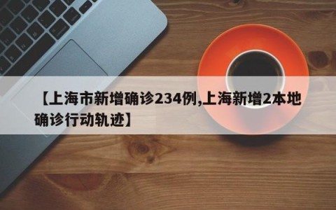【上海市新增确诊234例,上海新增2本地确诊行动轨迹】