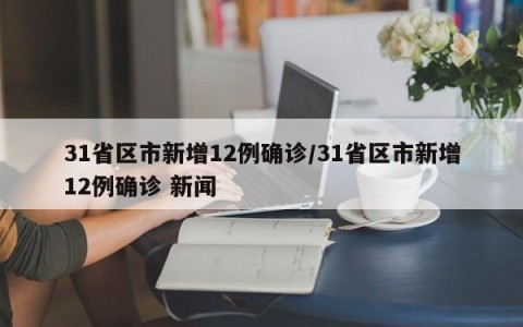 31省区市新增12例确诊/31省区市新增12例确诊 新闻
