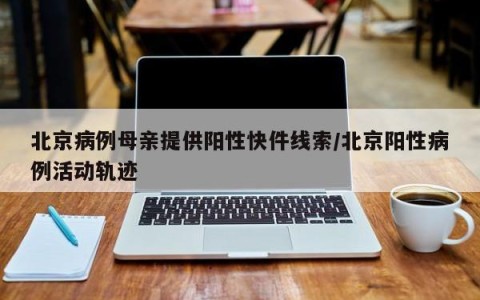 北京病例母亲提供阳性快件线索/北京阳性病例活动轨迹