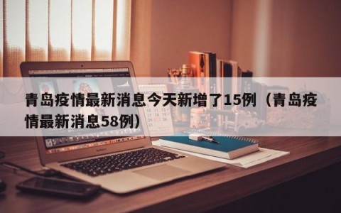 青岛疫情最新消息今天新增了15例（青岛疫情最新消息58例）