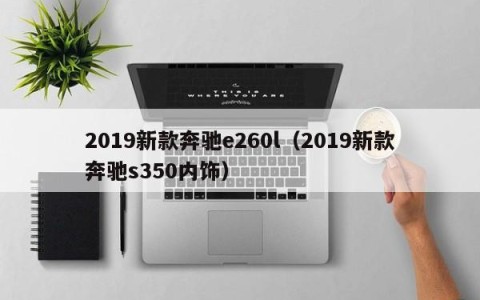 2019新款奔驰e260l（2019新款奔驰s350内饰）