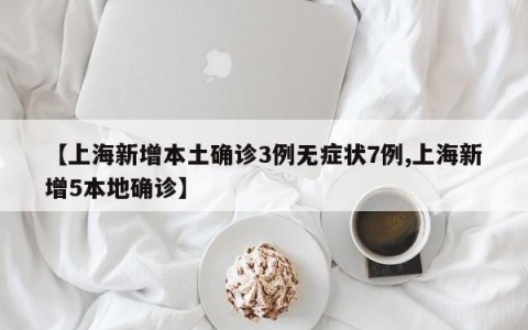 【上海新增本土确诊3例无症状7例,上海新增5本地确诊】