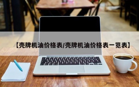 【壳牌机油价格表/壳牌机油价格表一览表】