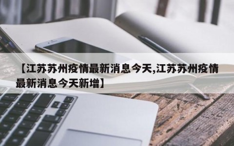 【江苏苏州疫情最新消息今天,江苏苏州疫情最新消息今天新增】