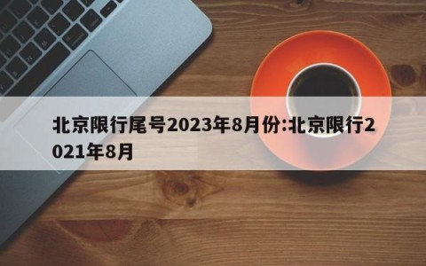 北京限行尾号2023年8月份:北京限行2021年8月