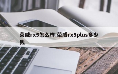 荣威rx5怎么样:荣威rx5plus多少钱