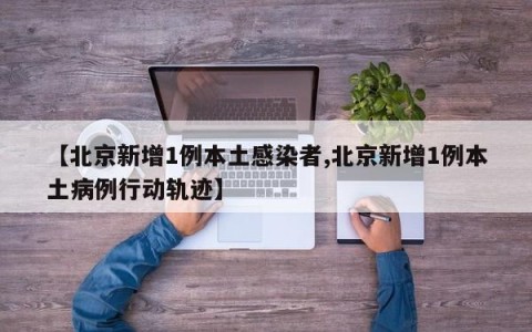 【北京新增1例本土感染者,北京新增1例本土病例行动轨迹】