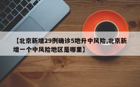 【北京新增29例确诊5地升中风险,北京新增一个中风险地区是哪里】