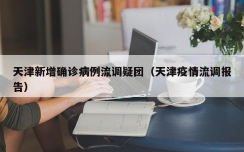 天津新增确诊病例流调疑团（天津疫情流调报告）