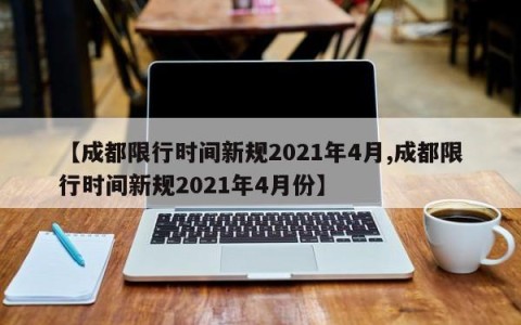 【成都限行时间新规2021年4月,成都限行时间新规2021年4月份】