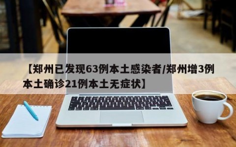 【郑州已发现63例本土感染者/郑州增3例本土确诊21例本土无症状】