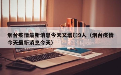 烟台疫情最新消息今天又增加9人（烟台疫情今天最新消息今天）